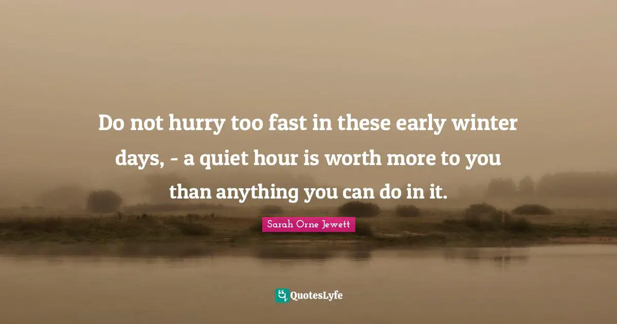 Winter Days Quotes: "Do not hurry too fast in these early winter days, - a quiet hour is worth more to you than anything you can do in it."