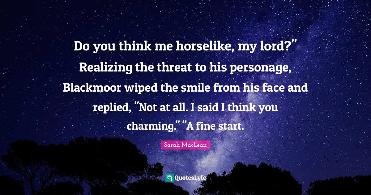 Do you think me horselike, my lord?" Realizing the threat to his personage, Blackmoor wiped the smile from his face and replied, "Not at all. I said I think you charming." "A fine start.