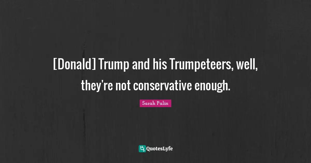 [Donald] Trump and his Trumpeteers, well, they're not conservative enough.