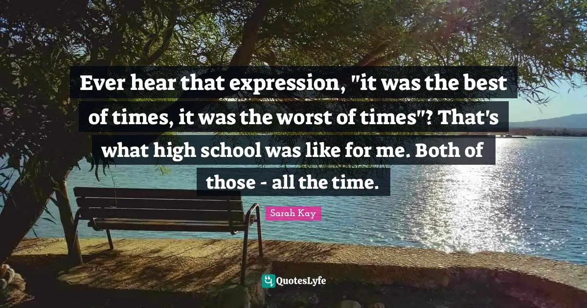 Ever hear that expression, "it was the best of times, it was the worst of times"? That's what high school was like for me. Both of those - all the time.