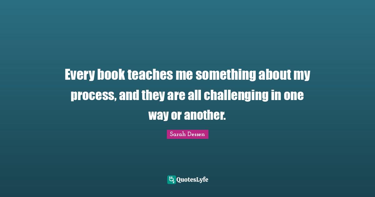 Every book teaches me something about my process, and they are all challenging in one way or another.