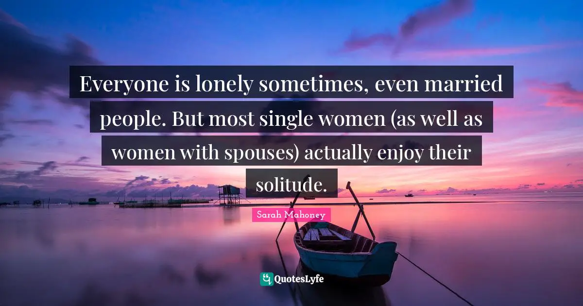 Everyone is lonely sometimes, even married people. But most single women (as well as women with spouses) actually enjoy their solitude.