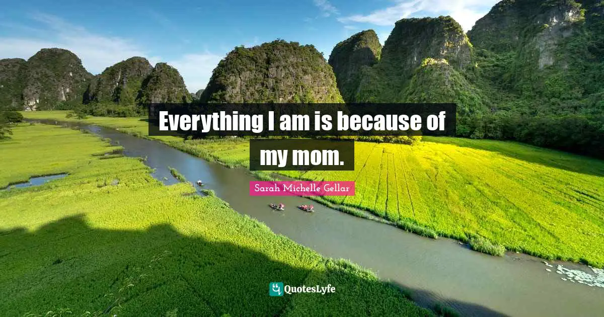 Everything I am is because of my mom.