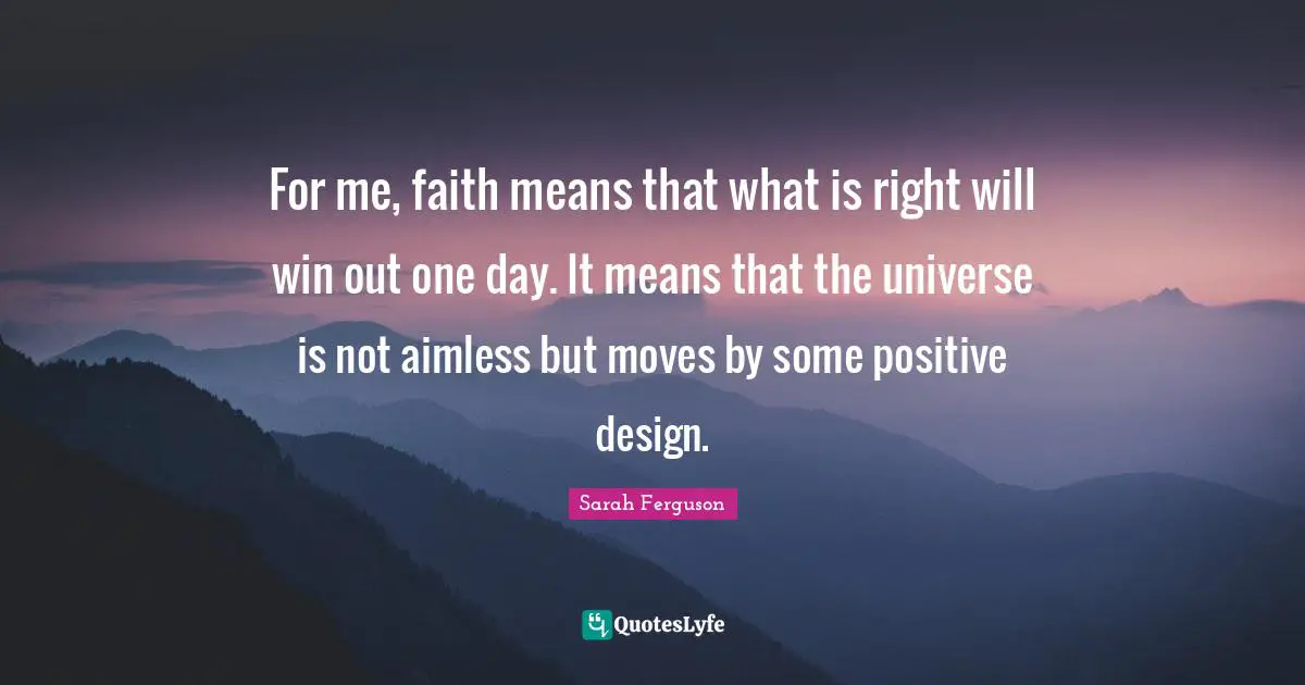 For me, faith means that what is right will win out one day. It means that the universe is not aimless but moves by some positive design.