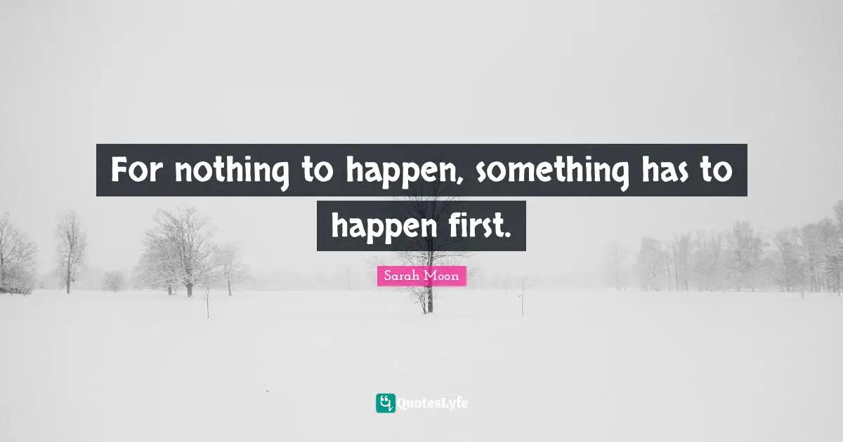 For nothing to happen, something has to happen first.