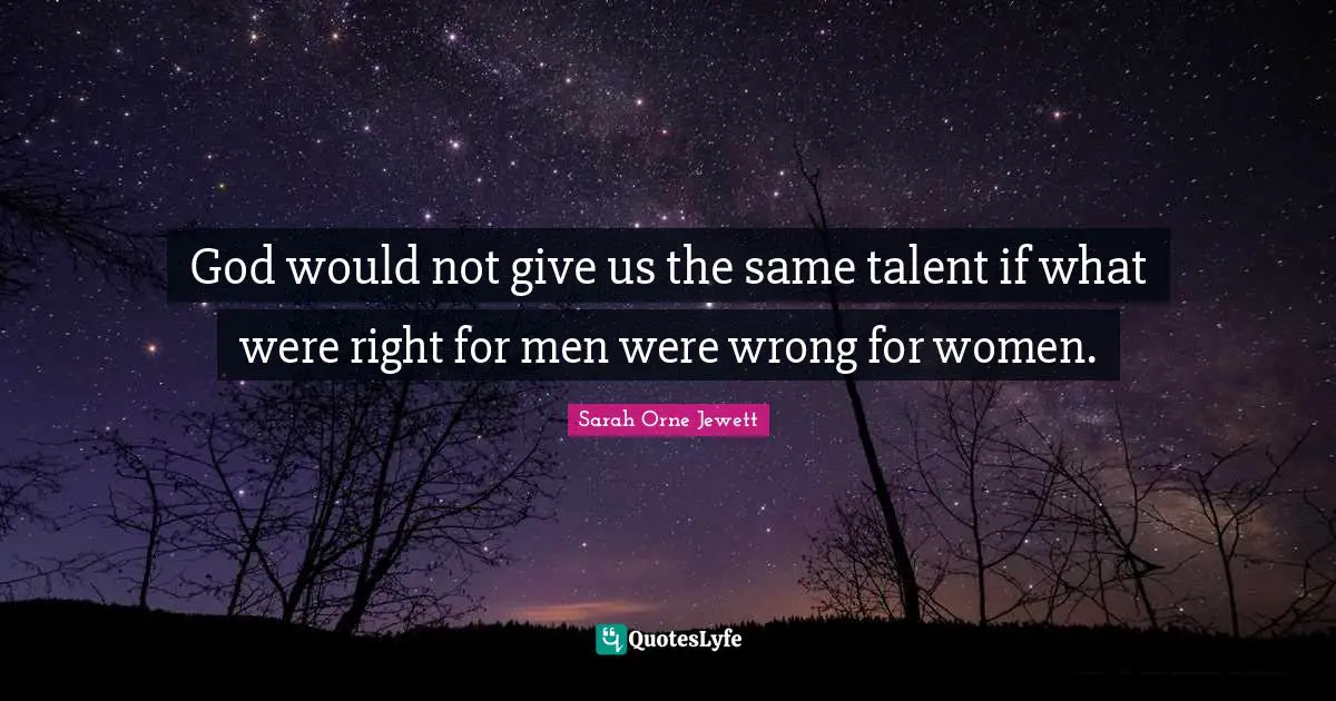 God would not give us the same talent if what were right for men were wrong for women.