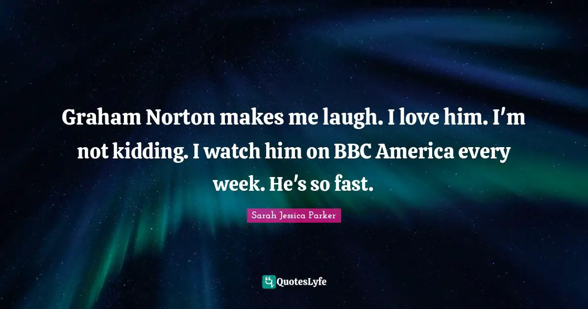 Graham Norton makes me laugh. I love him. I'm not kidding. I watch him on BBC America every week. He's so fast.