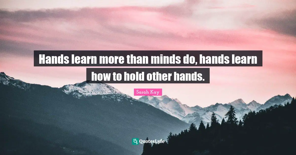 Hands learn more than minds do, hands learn how to hold other hands.