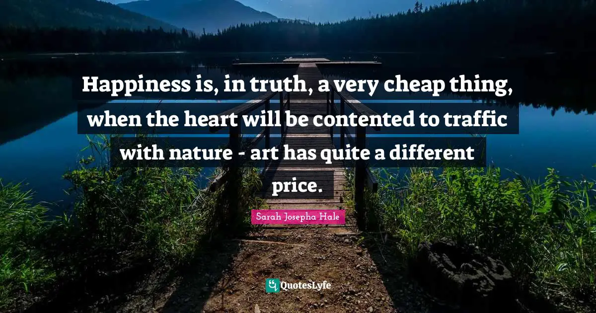 Happiness is, in truth, a very cheap thing, when the heart will be contented to traffic with nature - art has quite a different price.