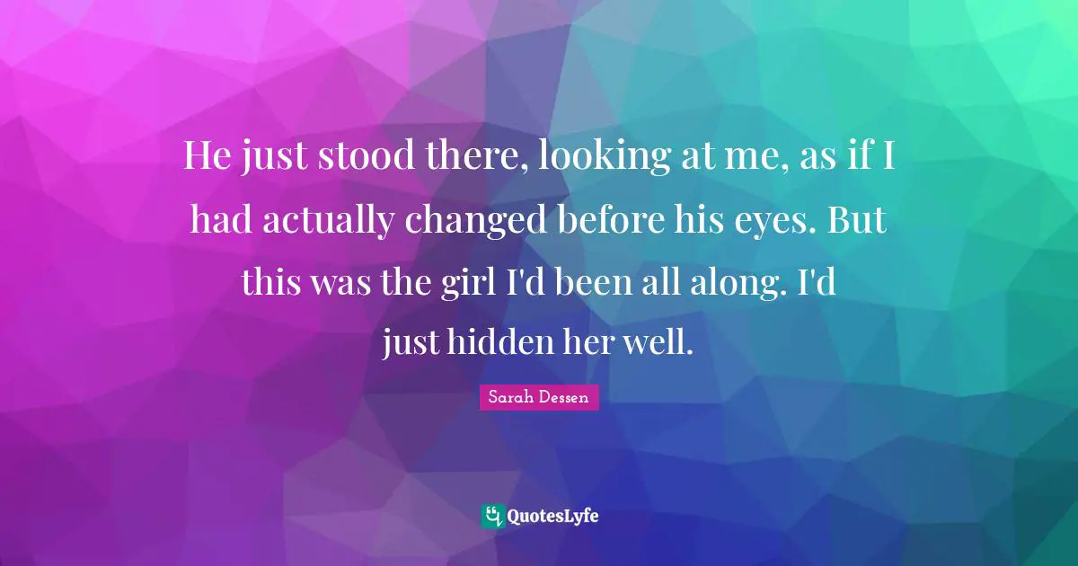 He just stood there, looking at me, as if I had actually changed before his eyes. But this was the girl I'd been all along. I'd just hidden her well.