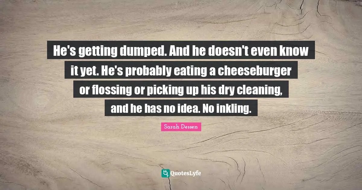 Flossing Quotes: "He's getting dumped. And he doesn't even know it yet. He's probably eating a cheeseburger or flossing or picking up his dry cleaning, and he has no idea. No inkling."