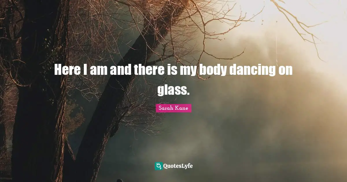 Here I am and there is my body dancing on glass.