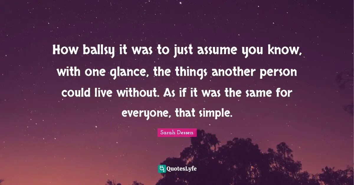 How ballsy it was to just assume you know, with one glance, the things another person could live without. As if it was the same for everyone, that simple.