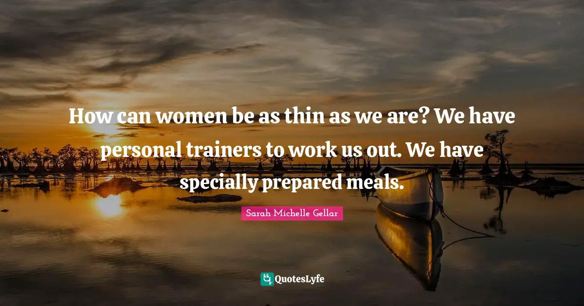How can women be as thin as we are? We have personal trainers to work us out. We have specially prepared meals.