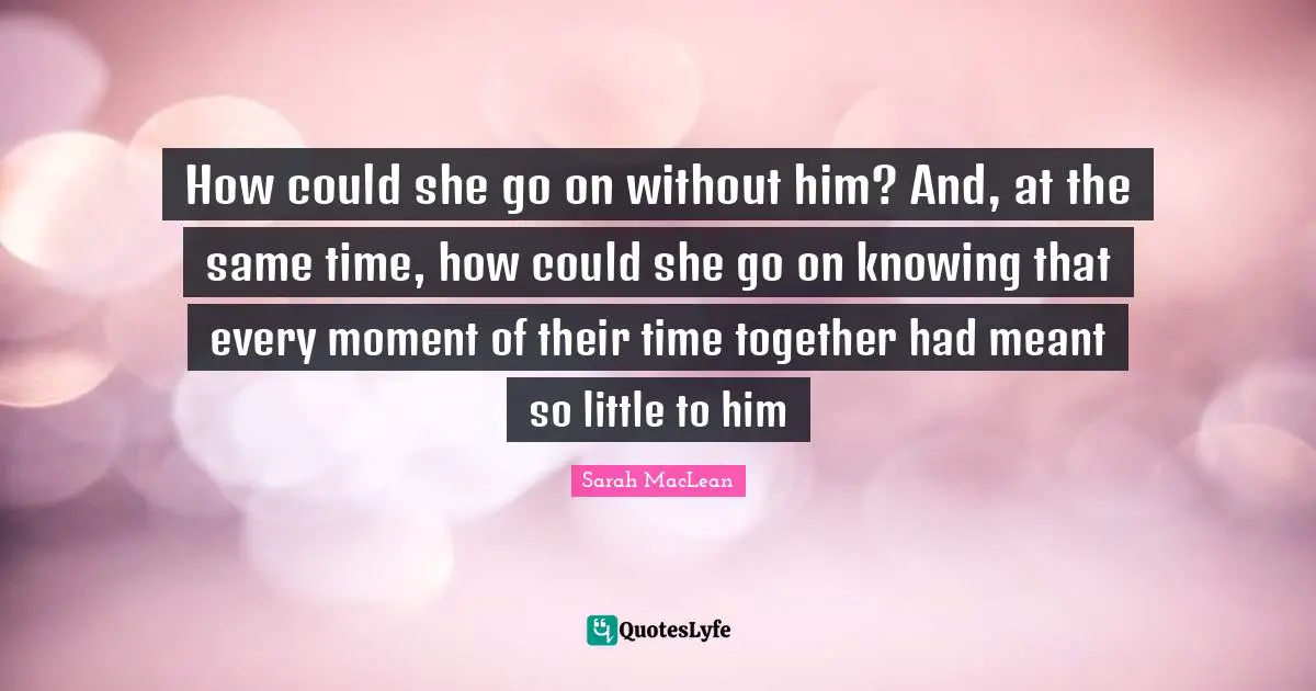 How could she go on without him? And, at the same time, how could she go on knowing that every moment of their time together had meant so little to him