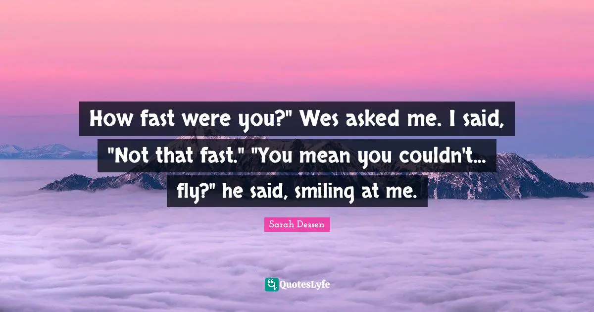 How fast were you?" Wes asked me. I said, "Not that fast." "You mean you couldn't... fly?" he said, smiling at me.