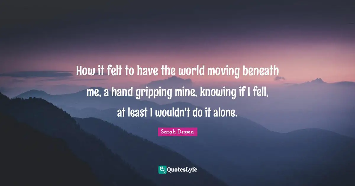 How it felt to have the world moving beneath me, a hand gripping mine, knowing if I fell, at least I wouldn't do it alone.