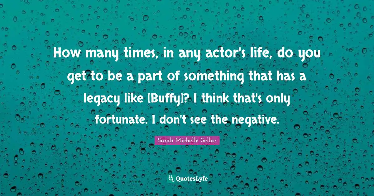How many times, in any actor's life, do you get to be a part of something that has a legacy like [Buffy]? I think that's only fortunate. I don't see the negative.