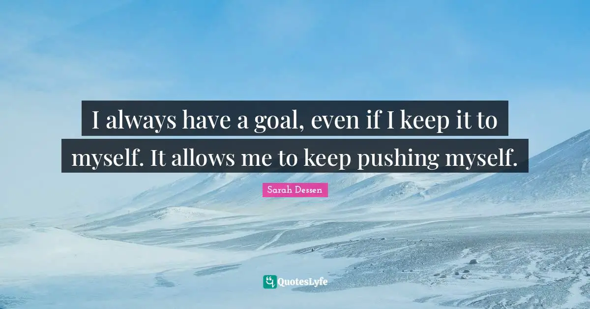 I always have a goal, even if I keep it to myself. It allows me to keep pushing myself.