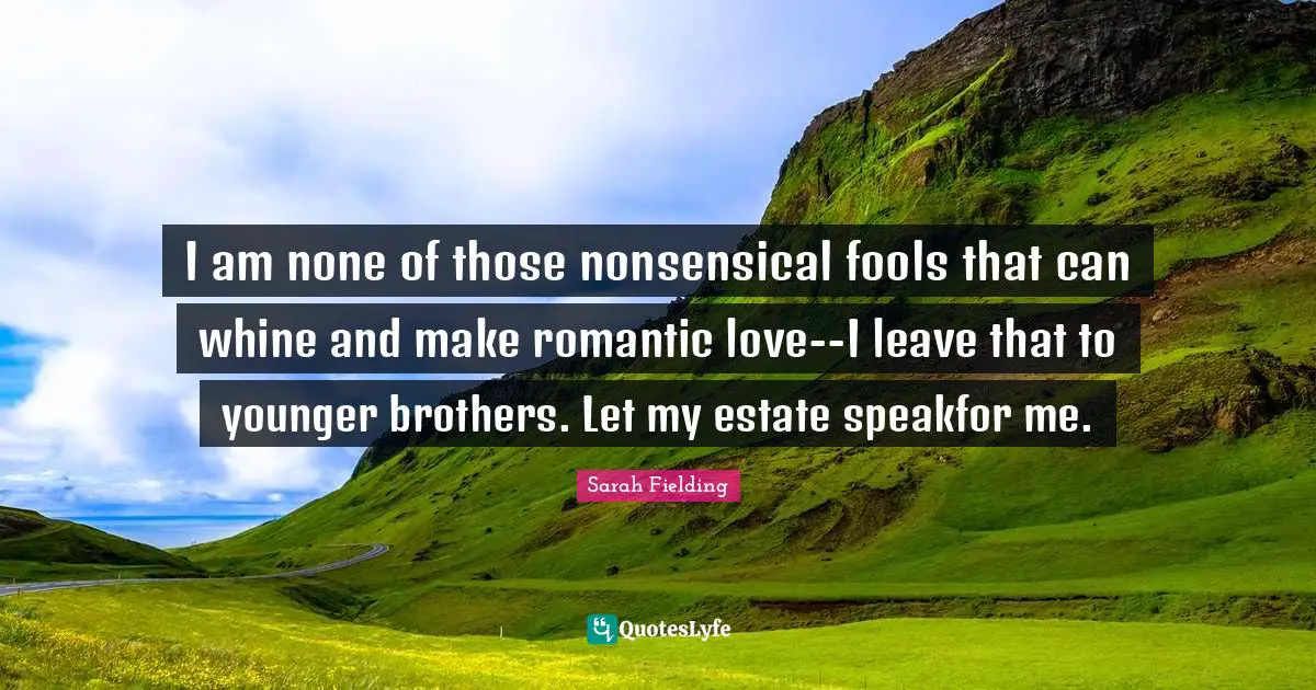 I am none of those nonsensical fools that can whine and make romantic love--I leave that to younger brothers. Let my estate speakfor me.