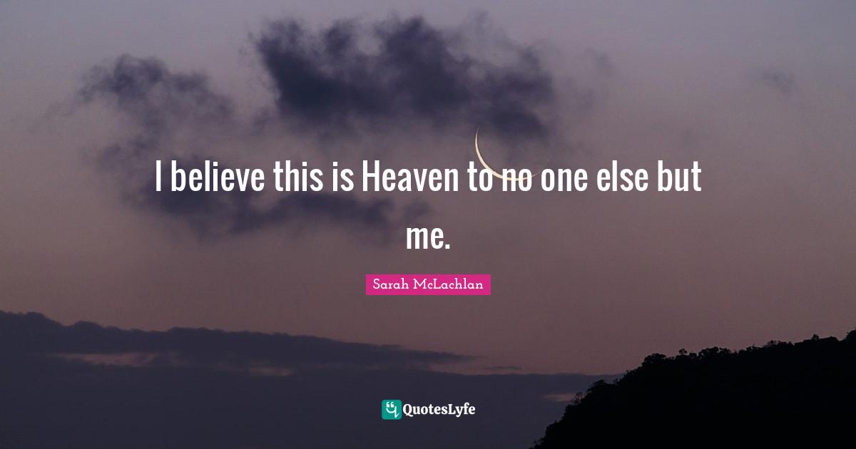 I believe this is Heaven to no one else but me.