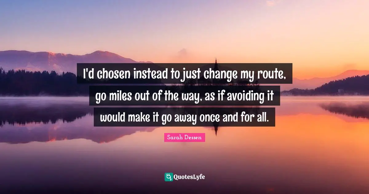 I'd chosen instead to just change my route, go miles out of the way, as if avoiding it would make it go away once and for all.
