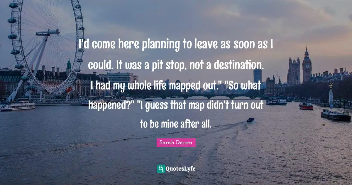 I'd come here planning to leave as soon as I could. It was a pit stop, not a destination. I had my whole life mapped out." "So what happened?" "I guess that map didn't turn out to be mine after all.