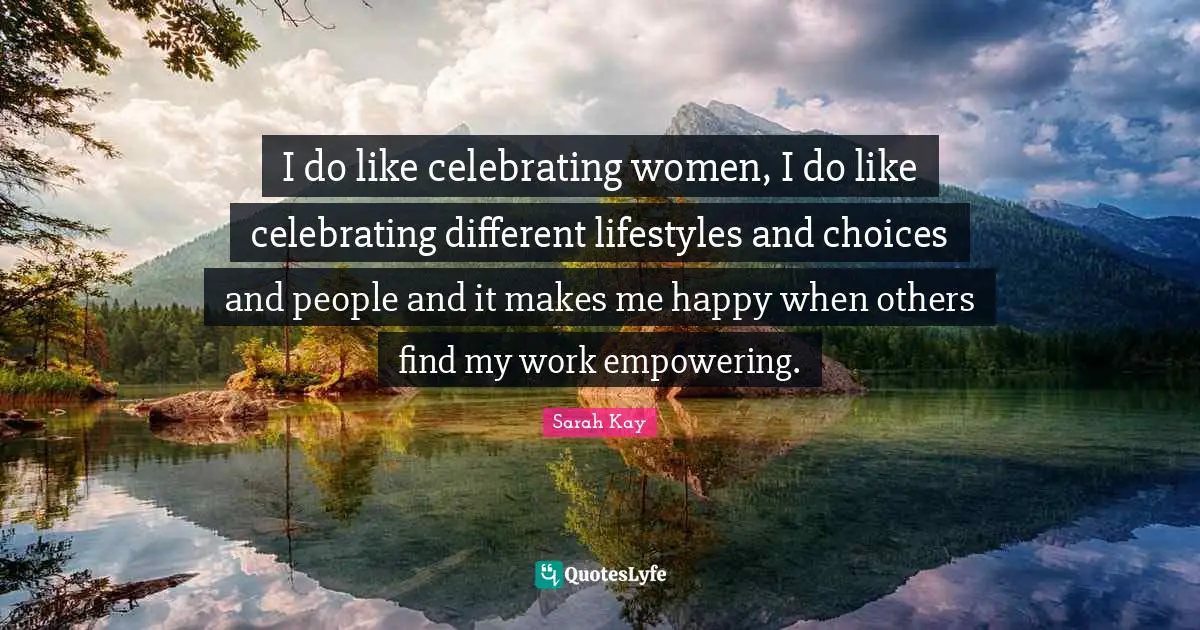 Different Lifestyles Quotes: "I do like celebrating women, I do like celebrating different lifestyles and choices and people and it makes me happy when others find my work empowering."
