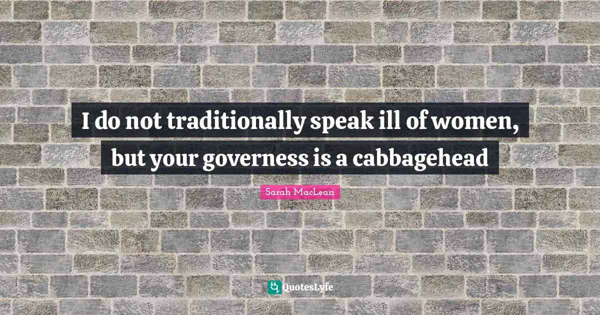 I do not traditionally speak ill of women, but your governess is a cabbagehead