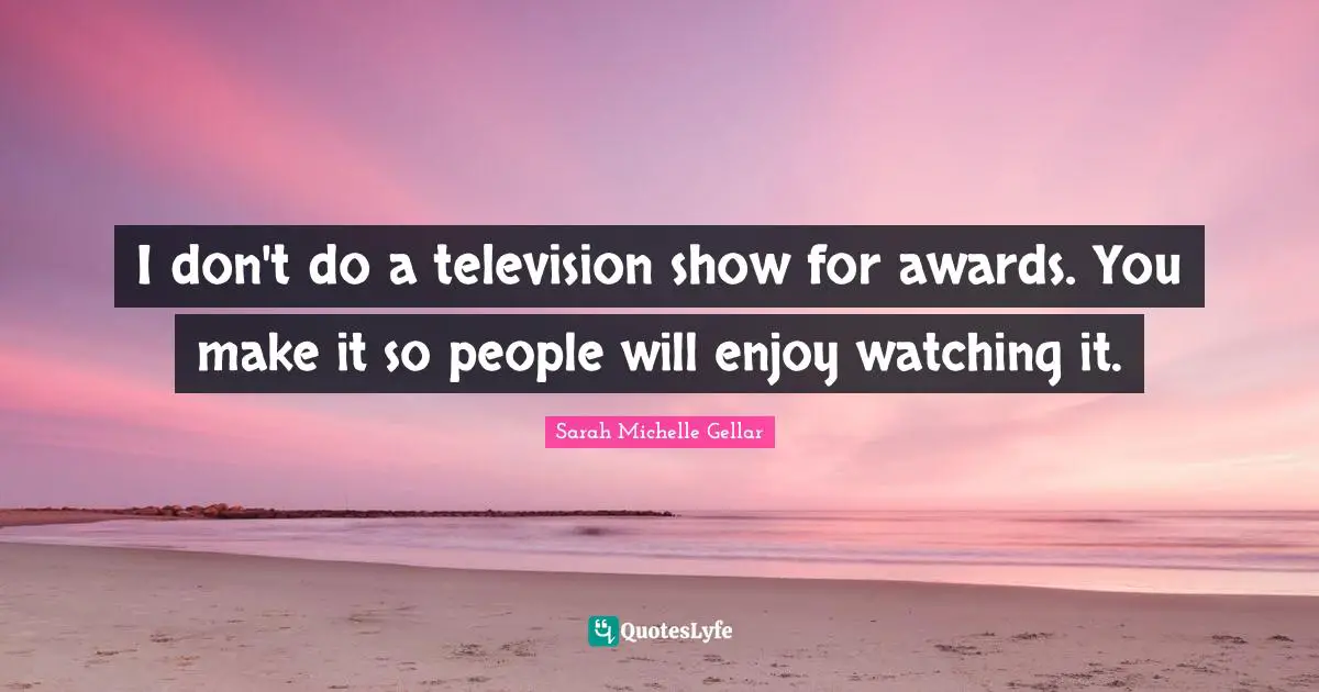 I don't do a television show for awards. You make it so people will enjoy watching it.