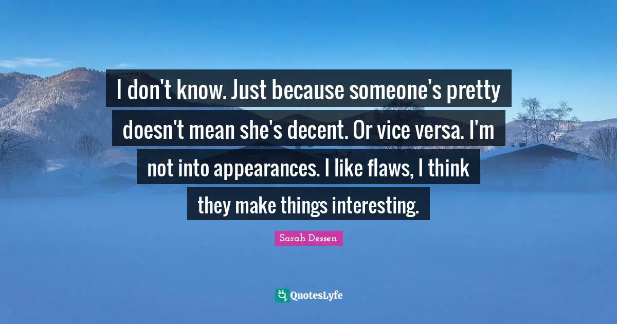 I don't know. Just because someone's pretty doesn't mean she's decent. Or vice versa. I'm not into appearances. I like flaws, I think they make things interesting.