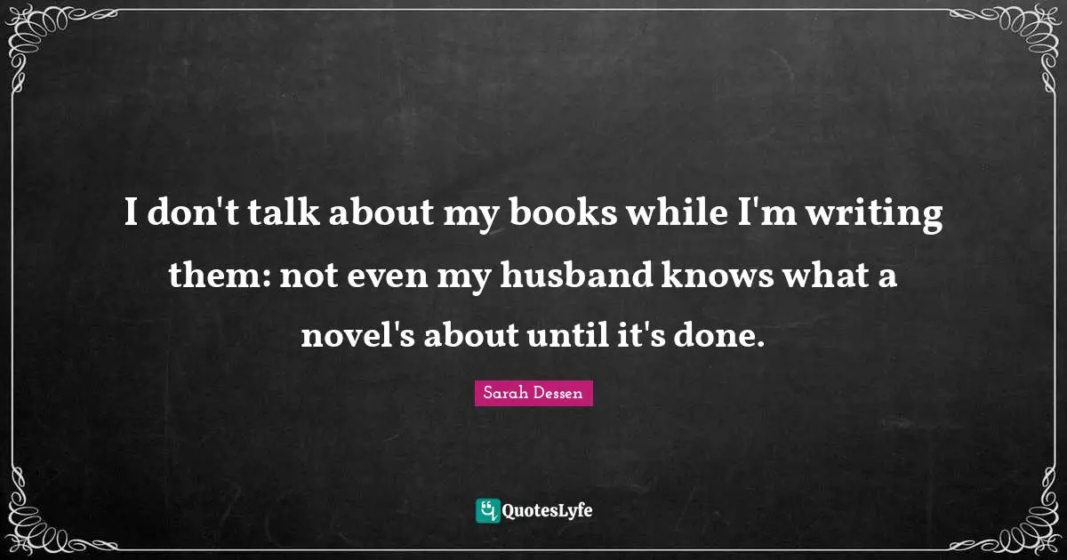 I don't talk about my books while I'm writing them: not even my husband knows what a novel's about until it's done.
