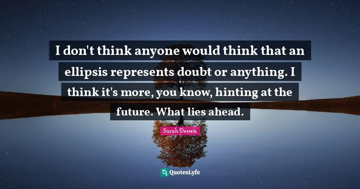 I don't think anyone would think that an ellipsis represents doubt or anything. I think it's more, you know, hinting at the future. What lies ahead.