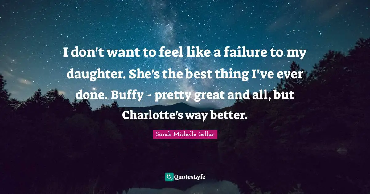I don't want to feel like a failure to my daughter. She's the best thing I've ever done. Buffy - pretty great and all, but Charlotte's way better.
