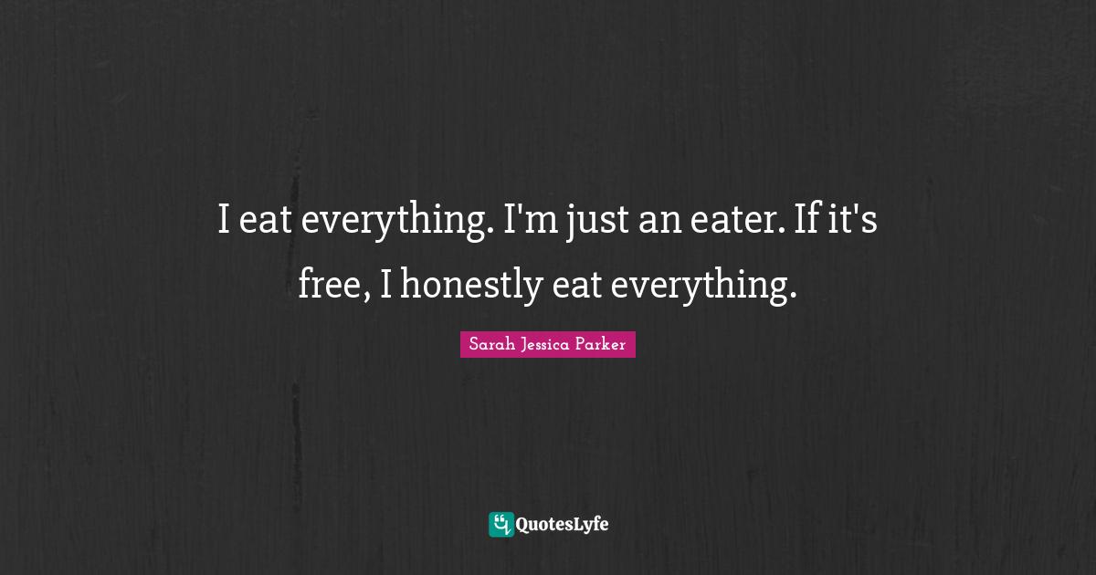 I eat everything. I'm just an eater. If it's free, I honestly eat everything.