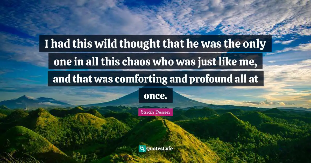 I had this wild thought that he was the only one in all this chaos who was just like me, and that was comforting and profound all at once.
