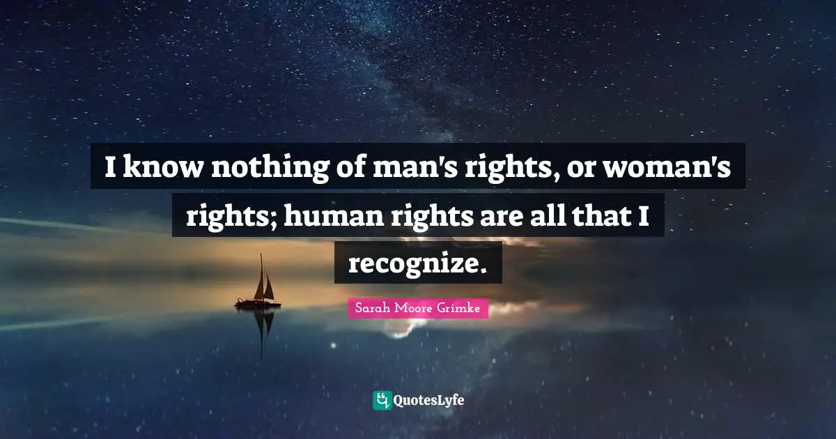 Human Rights Quotes: "I know nothing of man's rights, or woman's rights; human rights are all that I recognize."