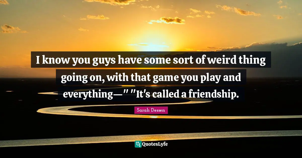 I know you guys have some sort of weird thing going on, with that game you play and everything—" "It's called a friendship.