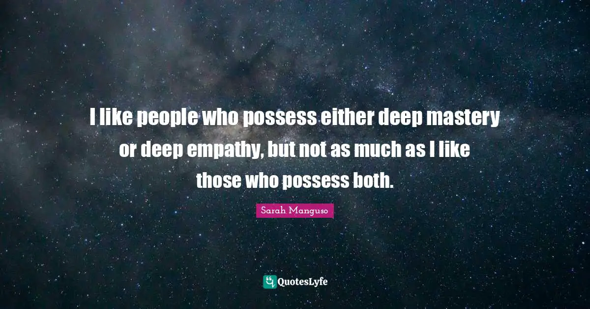 I like people who possess either deep mastery or deep empathy, but not as much as I like those who possess both.