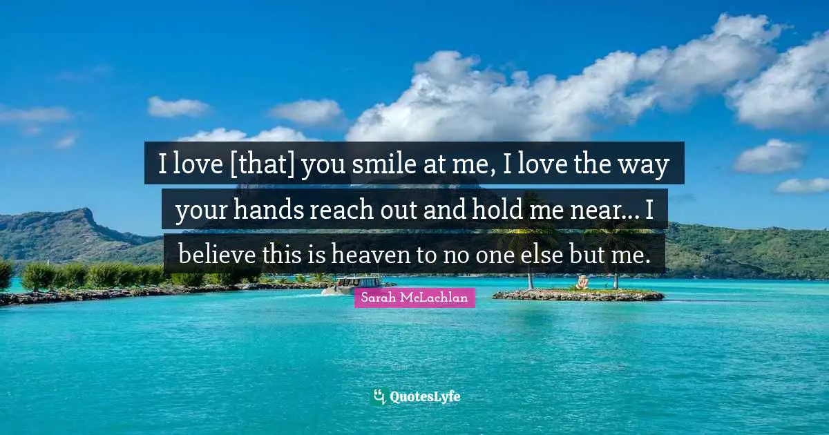 I love [that] you smile at me, I love the way your hands reach out and hold me near... I believe this is heaven to no one else but me.