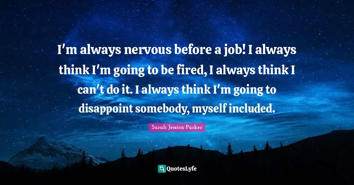 I'm always nervous before a job! I always think I'm going to be fired, I always think I can't do it. I always think I'm going to disappoint somebody, myself included.