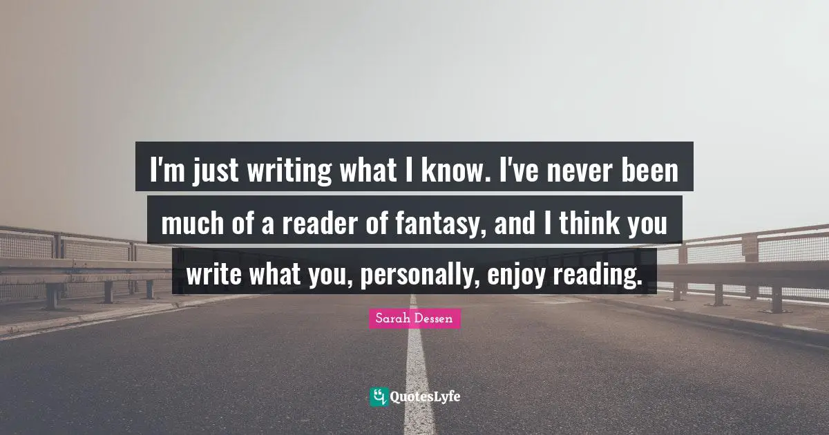 I'm just writing what I know. I've never been much of a reader of fantasy, and I think you write what you, personally, enjoy reading.