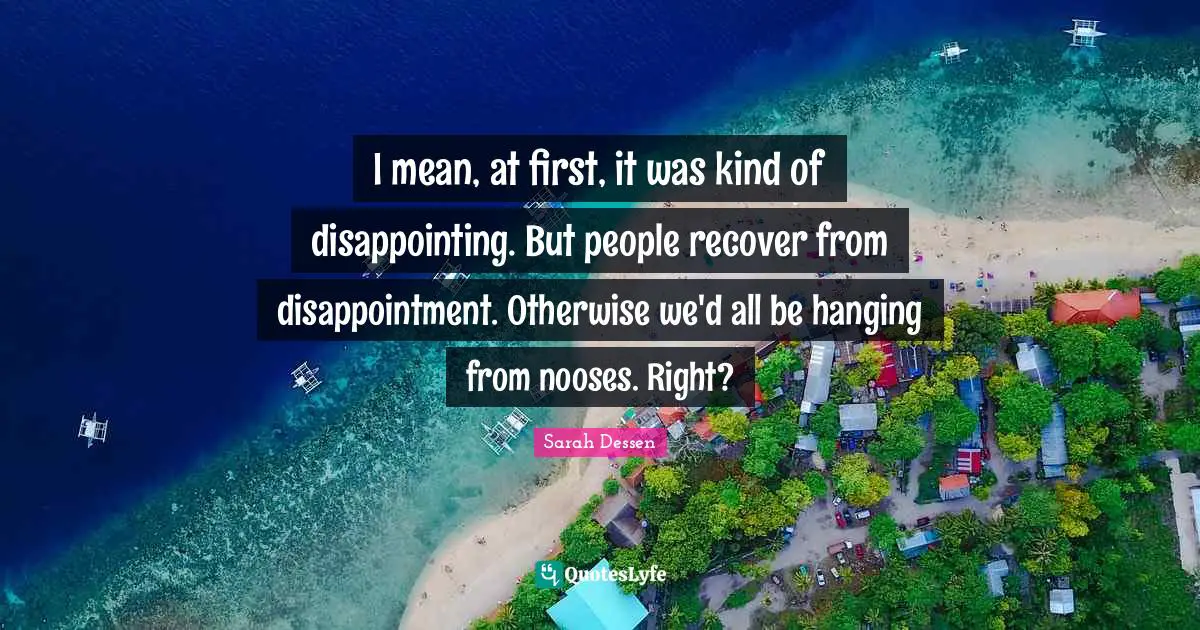 I mean, at first, it was kind of disappointing. But people recover from disappointment. Otherwise we'd all be hanging from nooses. Right?