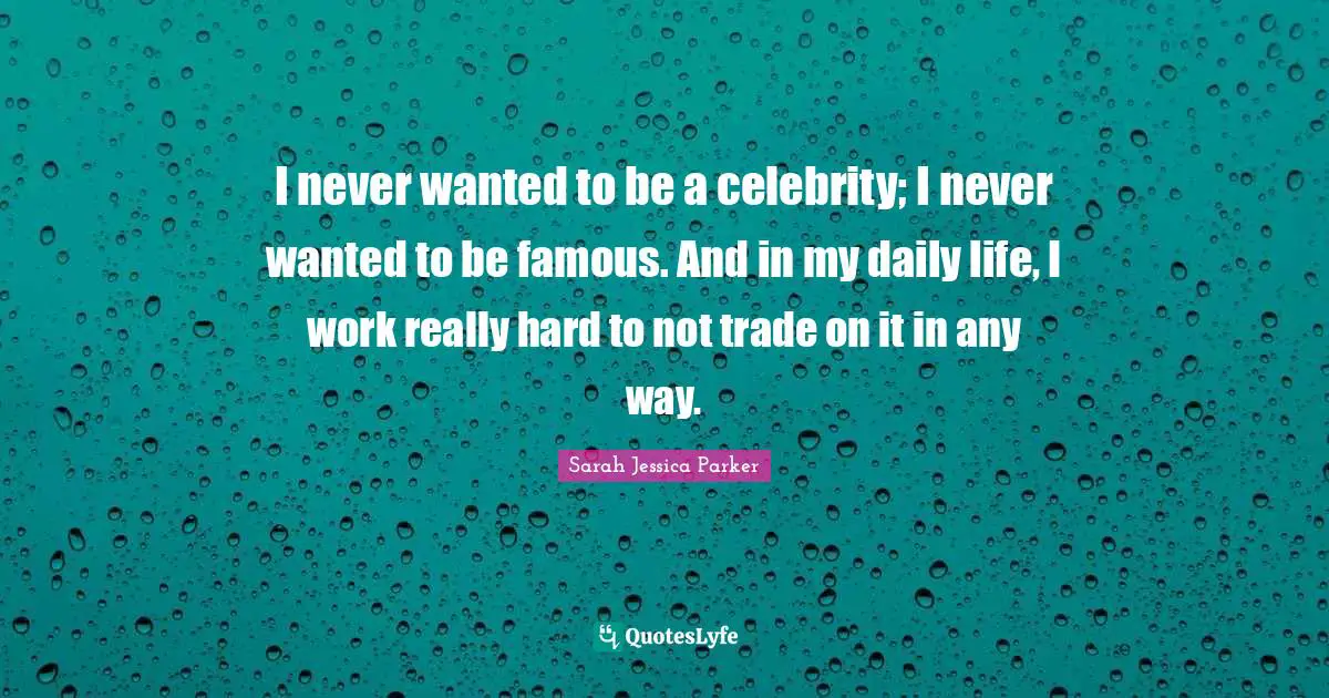 I never wanted to be a celebrity; I never wanted to be famous. And in my daily life, I work really hard to not trade on it in any way.