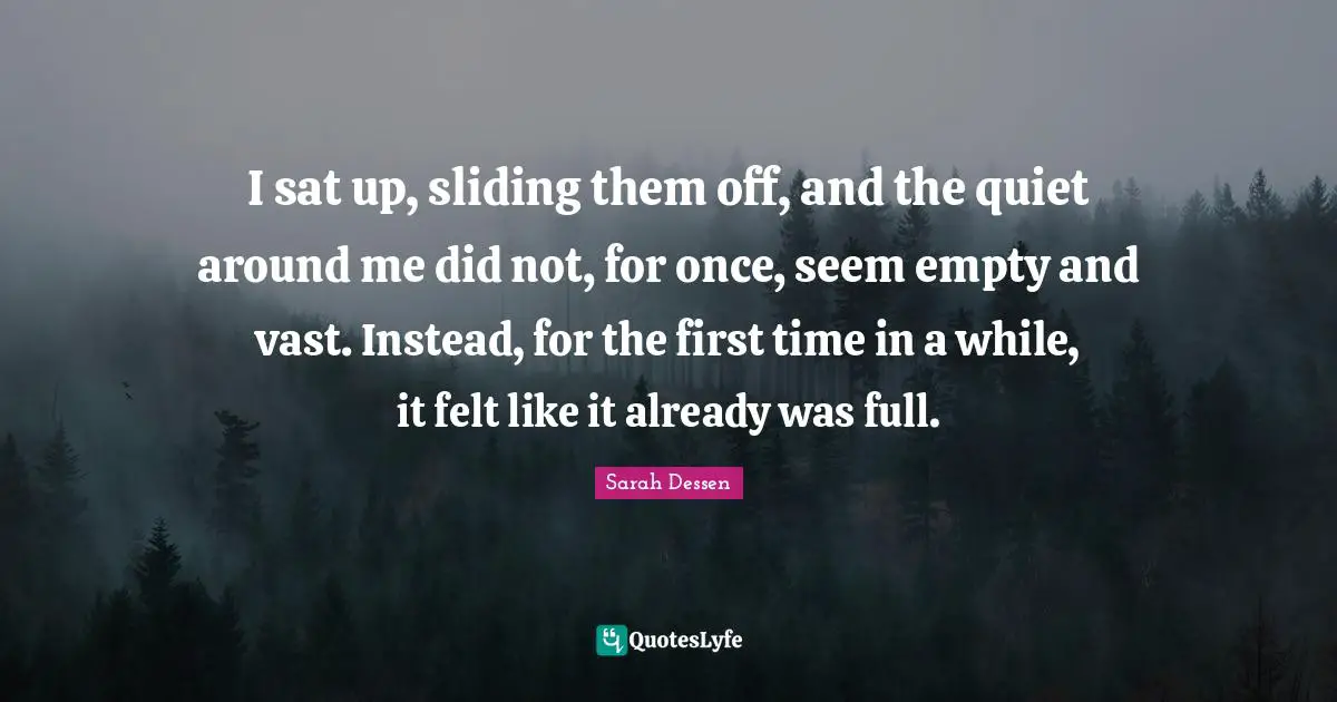 I sat up, sliding them off, and the quiet around me did not, for once, seem empty and vast. Instead, for the first time in a while, it felt like it already was full.