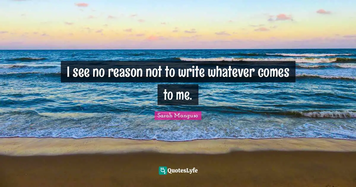 I see no reason not to write whatever comes to me.
