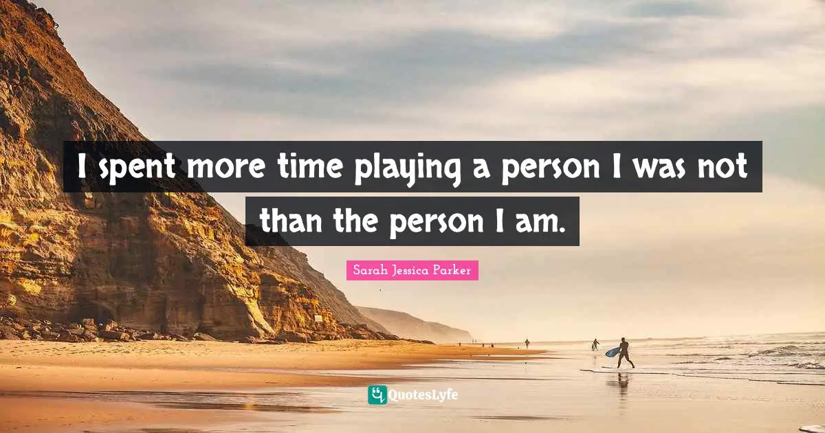 I spent more time playing a person I was not than the person I am.