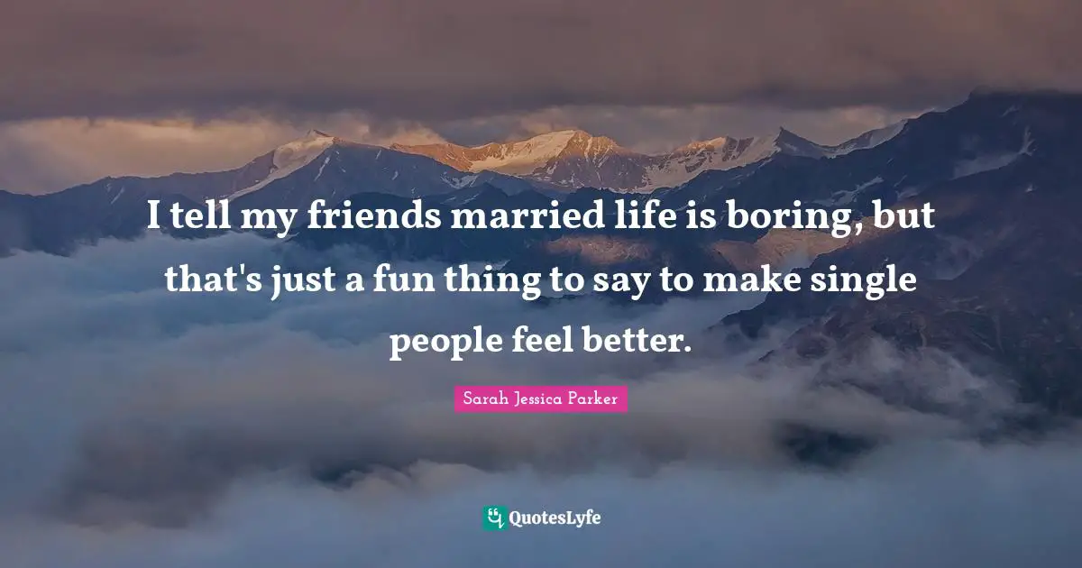 I tell my friends married life is boring, but that's just a fun thing to say to make single people feel better.