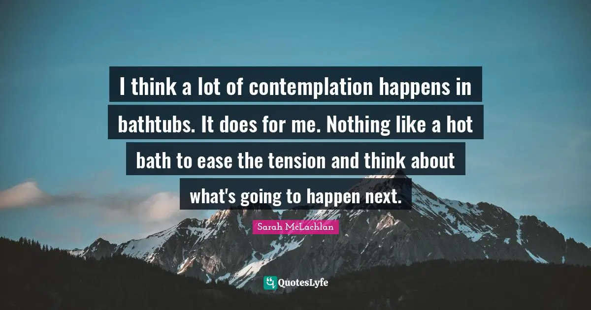 Ease Quotes: "I think a lot of contemplation happens in bathtubs. It does for me. Nothing like a hot bath to ease the tension and think about what's going to happen next."