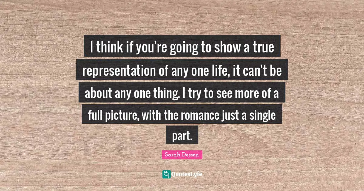 I think if you're going to show a true representation of any one life, it can't be about any one thing. I try to see more of a full picture, with the romance just a single part.